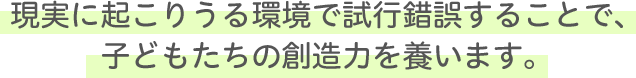 現実に起こりうる環境で試行錯誤する事で、子どもたちの創造力を養います 現実に起こりうる環境で試行錯誤する事で、子どもたちの創造力を養います