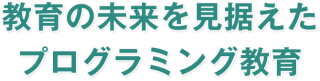 教育の未来を見据えたプログラミング教育